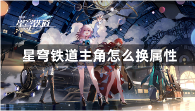  星穹铁道主角属性切换指南